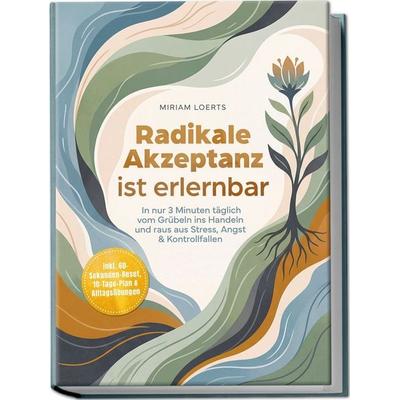 Radikale Akzeptanz ist erlernbar: In nur 3 Minuten täglich vom Grübeln ins Handeln und raus aus Stress, Angst & Kontrollfallen – inkl.