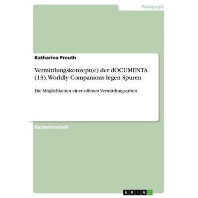 Vermittlungskonzept(e) der dOCUMENTA (13). Worldly Companions legen Spuren, Taschenbuch von Katharina Preuth, GRIN, 978-3-668-50735-7