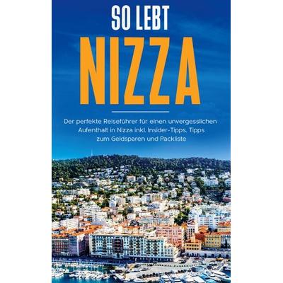 So lebt Nizza: Der perfekte Reiseführer für einen unvergesslichen Aufenthalt in Nizza inkl. Insider-Tipps, Tipps zum Geldsparen und Packliste,