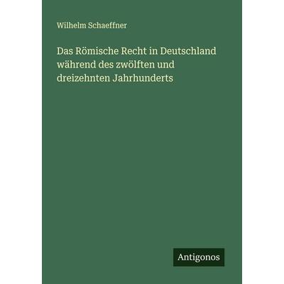 Das Römische Recht in Deutschland während des zwölften und dreizehnten Jahrhunderts, Taschenbuch von Wilhelm Schaeffner, Antigonos Verlag,