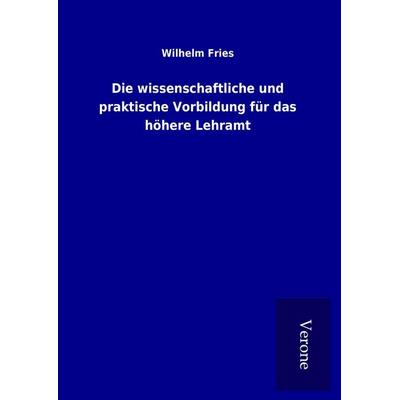 Die wissenschaftliche und praktische Vorbildung für das höhere Lehramt, Gebundene Ausgabe von Wilhelm Fries, BoD - Books on Demand