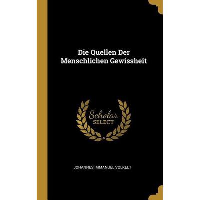 Die Quellen Der Menschlichen Gewissheit, Gebundene Ausgabe von Johannes Immanuel Volkelt, Creative Media Partners, LLC, 978-0-270-70556-0