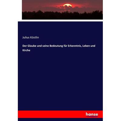 Der Glaube und seine Bedeutung für Erkenntnis, Leben und Kirche, Taschenbuch von Julius Köstlin, Hansebooks, 978-3-7436-2117-6