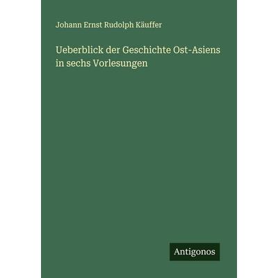 Ueberblick der Geschichte Ost-Asiens in sechs Vorlesungen, Taschenbuch von Johann Ernst Rudolph Käuffer, Antigonos Verlag, 978-3-388-92907-1