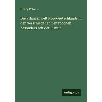 Die Pflanzenwelt Norddeutschlands in den verschiedenen Zeitepochen, besonders seit der Eiszeit, Taschenbuch von Henry Potonié, Antigonos Verlag,
