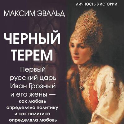 Chernyy terem. Pervyy russkiy tsar Ivan Groznyy i ego zheny — kak lyubov opredelyala politiku i kak politika opredelyala lyubov - Maxim Evald, Audio,