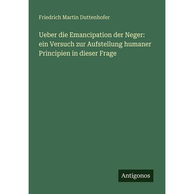 Ueber die Emancipation der Neger: ein Versuch zur Aufstellung humaner Principien in dieser Frage, Taschenbuch von Friedrich Martin Duttenhofer,