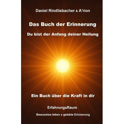 Das Buch der Erinnerung - Du bist der Anfang deiner Heilung, Taschenbuch von Daniel Rindlisbacher;A'rion Das Feld, Epubli, 978-3-8190-9988-5