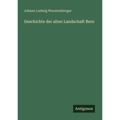 Geschichte der alten Landschaft Bern, Taschenbuch von Johann Ludwig Wurstemberger, Antigonos Verlag, 978-3-388-48027-5