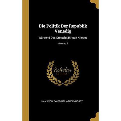 Die Politik Der Republik Venedig: Während Des Dreissigjährigen Krieges; Volume 1, Gebundene Ausgabe von Hans Von Zwiedineck-Sudenhorst, Creative Media