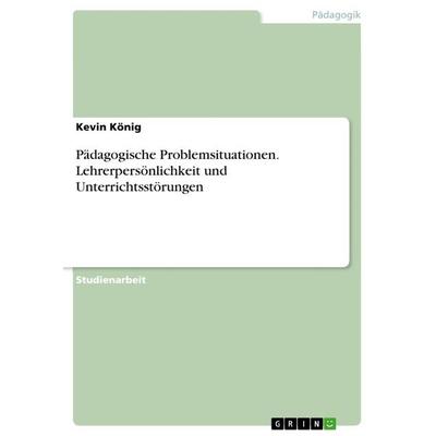 Pädagogische Problemsituationen. Lehrerpersönlichkeit und Unterrichtsstörungen, Taschenbuch von Kevin König, GRIN, 978-3-668-67057-0