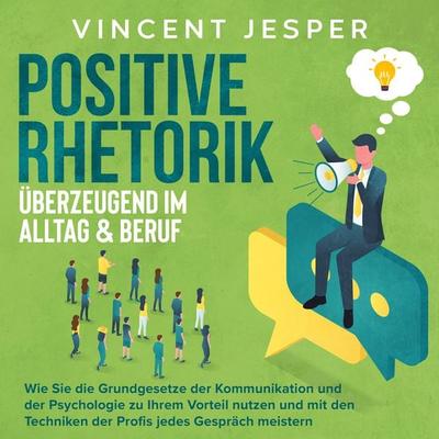 Positive Rhetorik – Überzeugend im Alltag & Beruf: Wie Sie die Grundgesetze der Kommunikation und der Psychologie zu Ihrem Vorteil nutzen und mit den