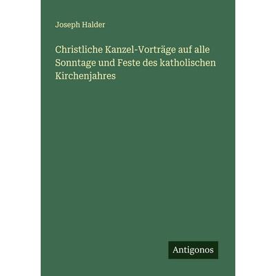 Christliche Kanzel-Vorträge auf alle Sonntage und Feste des katholischen Kirchenjahres, Taschenbuch von Joseph Halder, Antigonos Verlag,