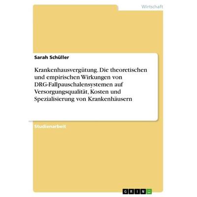 Krankenhausvergütung. Die theoretischen und empirischen Wirkungen von DRG-Fallpauschalensystemen auf Versorgungsqualität, Kosten und Spezialisierung