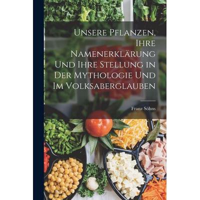 Unsere Pflanzen, Ihre Namenerklärung Und Ihre Stellung in Der Mythologie Und Im Volksaberglauben, Taschenbuch von Franz Söhns, Legare Street Press,