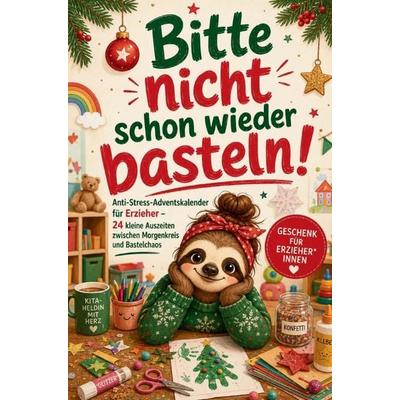 Bitte nicht schon wieder basteln! Der Anti-Stress Adventskalender für Erzieher*innen - 24 kleine Auszeiten zwischen Morgenkreis und Bastelchaos