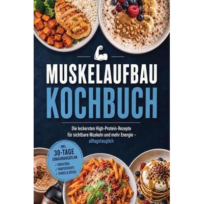 Muskelaufbau Kochbuch: Die leckersten High-Protein-Rezepte für sichtbare Muskeln und mehr Energie - alltagstauglich - inkl. 30-Tage-Ernährungsplan,