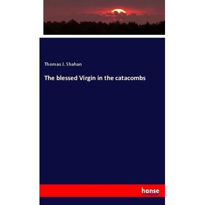 The blessed Virgin in the catacombs, Taschenbuch von Thomas J. Shahan, Hansebooks, 978-3-337-93310-4