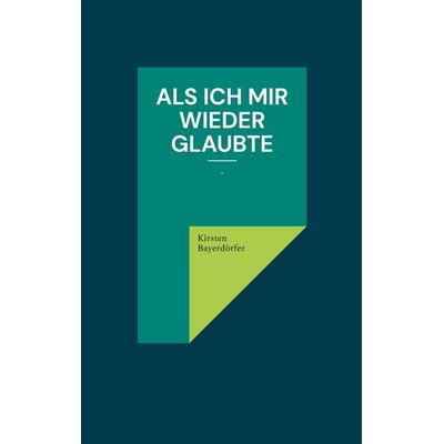 Als ich mir wieder glaubte, Taschenbuch von Kirsten Bayerdörfer, BoD – Books on Demand, 978-3-695-71469-8