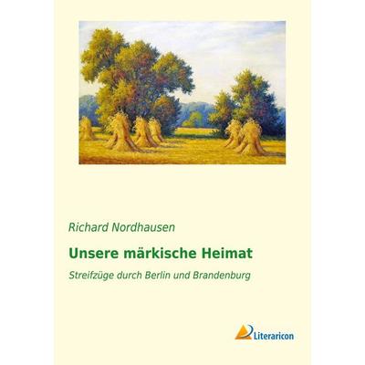 Unsere märkische Heimat, Taschenbuch von Richard Nordhausen, Literaricon, 978-3-95913-425-5