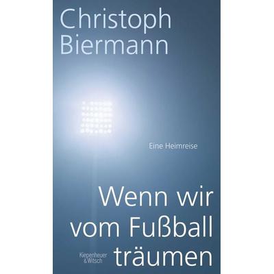 Wenn wir vom Fußball träumen, Gebundene Ausgabe von Christoph Biermann, Kiepenheuer & Witsch