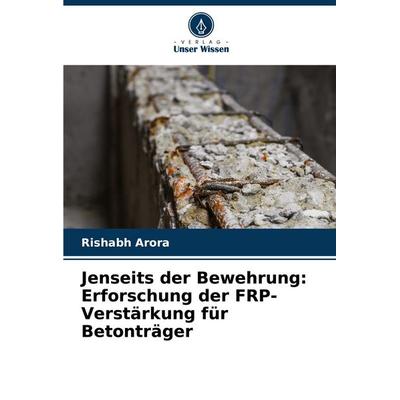 Jenseits der Bewehrung: Erforschung der FRP-Verstärkung für Betonträger, Taschenbuch von Rishabh Arora, Verlag Unser Wissen, 978-620-7-34365-2