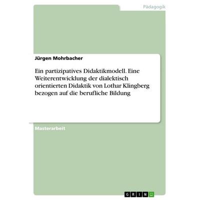 Ein partizipatives Didaktikmodell. Eine Weiterentwicklung der dialektisch orientierten Didaktik von Lothar Klingberg bezogen auf die berufliche