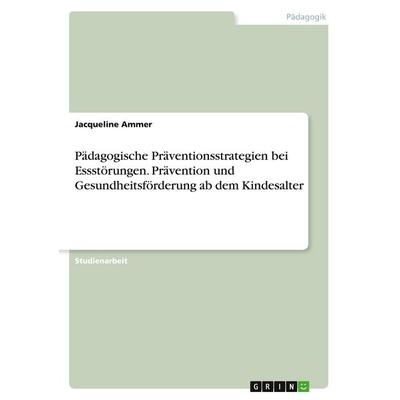 Pädagogische Präventionsstrategien bei Essstörungen. Prävention und Gesundheitsförderung ab dem Kindesalter, Taschenbuch von Jacqueline Ammer, GRIN,