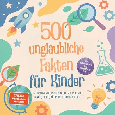 500 unglaubliche Fakten für Kinder: Das spannende Wissensbuch zu Weltall, Dinos, Tiere, Körper, Technik & mehr – inkl. Mitmachseiten, Quiz,