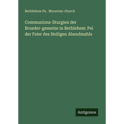 Communions-liturgien der Brueder-gemeine in Bethlehem: Pei der Feier des Heiligen Abendmahls, Taschenbuch von Bethlehem Pa . Moravian Church,