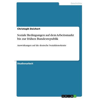 Soziale Bedingungen auf dem Arbeitsmarkt bis zur frühen Bundesrepublik, Taschenbuch von Christoph Deichert, GRIN, 978-3-656-49013-5
