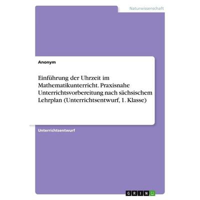 Einführung der Uhrzeit im Mathematikunterricht. Praxisnahe Unterrichtsvorbereitung nach sächsischem Lehrplan (Unterrichtsentwurf, 1. Klasse),
