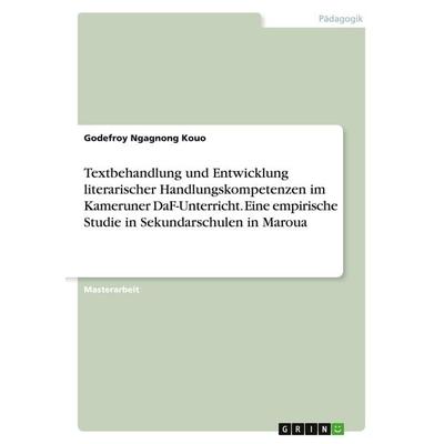 Textbehandlung und Entwicklung literarischer Handlungskompetenzen im Kameruner DaF-Unterricht. Eine empirische Studie in Sekundarschulen in Maroua,