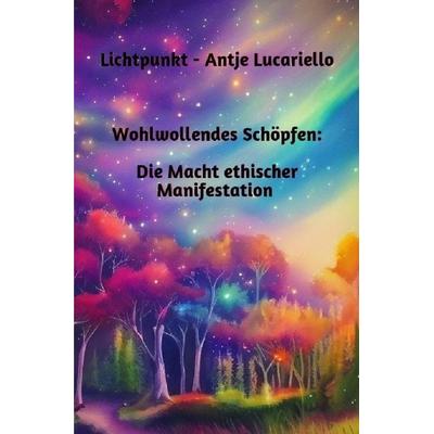 Wohlwollendes Schöpfen: Die Macht ethischer Manifestation, Taschenbuch von Antje Lucariello, Epubli, 978-3-7584-0211-1
