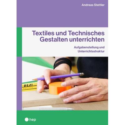 Textiles und Technisches Gestalten unterrichten, Taschenbuch von Andreas C. Stettler, Hep verlag, 978-3-0355-2348-5