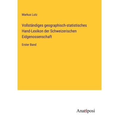 Vollständiges geographisch-statistisches Hand-Lexikon der Schweizerischen Eidgenossenschaft, Gebundene Ausgabe von Markus Lutz, Anatiposi Verlag,
