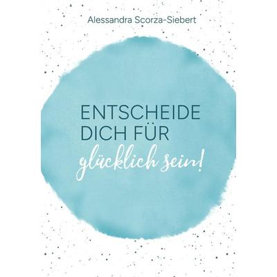 Entscheide Dich für glücklich sein, Taschenbuch von Alessandra Scorza-Siebert, Tredition, 978-3-347-89641-3