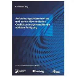 Anforderungsdeterminiertes und aufwandsorientiertes Qualitätsmanagement für die additive Fertigung, Fachbücher von Christian Bay