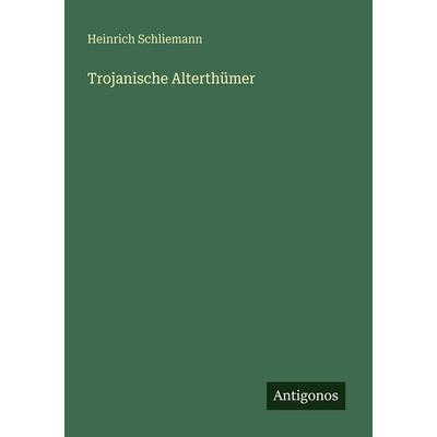 Trojanische Alterthümer, Taschenbuch von Heinrich Schliemann, Antigonos Verlag, 978-3-386-44376-0