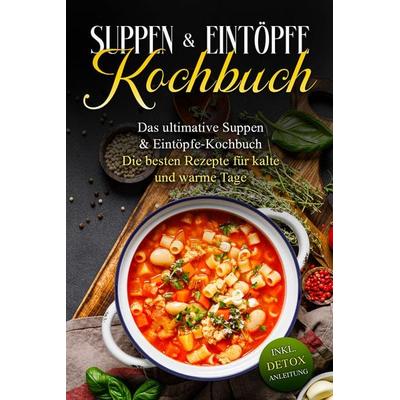 Suppen- & Eintöpfe- Kochbuch: Das ultimative Suppen- & Eintöpfe-Kochbuch - Die besten Rezepte für kalte und warme Tage - inkl. Detox Anleitung,