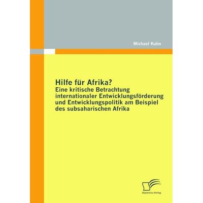 Hilfe für Afrika? Eine kritische Betrachtung internationaler Entwicklungsförderung und Entwicklungspolitik am Beispiel des subsaharischen Afrika,