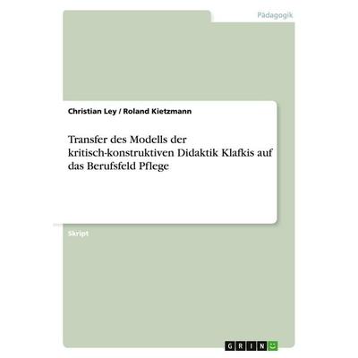 Transfer des Modells der kritisch-konstruktiven Didaktik Klafkis auf das Berufsfeld Pflege, Taschenbuch von Christian Ley,Roland Kietzmann, GRIN,