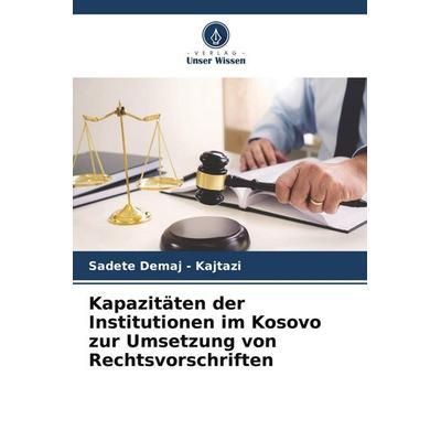 Kapazitäten der Institutionen im Kosovo zur Umsetzung von Rechtsvorschriften, Taschenbuch von Sadete Demaj-Kajtazi, Verlag Unser Wissen