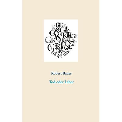 Tod oder Leber, Taschenbuch von Robert Bauer, BoD – Books on Demand, 978-3-7519-3317-9
