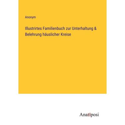 Illustrirtes Familienbuch zur Unterhaltung & Belehrung häuslicher Kreise, Taschenbuch von Anonym, Anatiposi Verlag, 978-3-382-00462-0