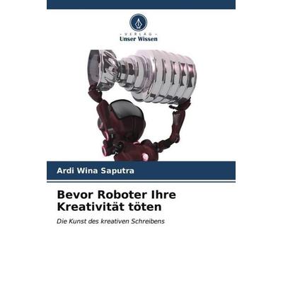 Bevor Roboter Ihre Kreativität töten, Taschenbuch von Ardi Wina Saputra, Verlag Unser Wissen, 978-620-6-56607-6
