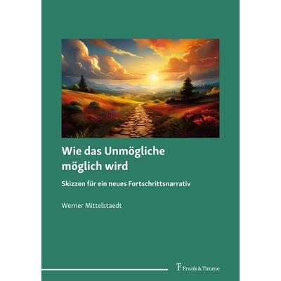 Wie das Unmögliche möglich wird – Skizzen für ein neues Fortschrittsnarrativ, Taschenbuch von Werner Mittelstaedt, Frank & Timme, 978-3-7329-1185-1
