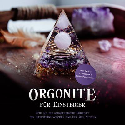 Orgonite für Einsteiger: Wie Sie die schöpferische Urkraft des Heilsteins wecken und für sich nutzen - inkl. Orgonit Meditationen &