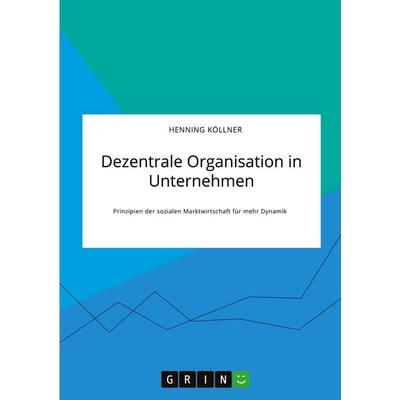 Dezentrale Organisation in Unternehmen. Prinzipien der sozialen Marktwirtschaft für mehr Dynamik, Taschenbuch von Henning Köllner, GRIN,