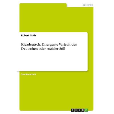 Kiezdeutsch. Emergente Varietät des Deutschen oder sozialer Stil?, Taschenbuch von Robert Guth, GRIN, 978-3-346-36955-0